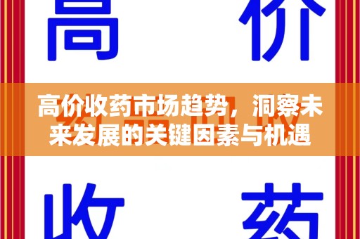 佛山高价收药市场趋势，洞察未来发展的关键因素与机遇