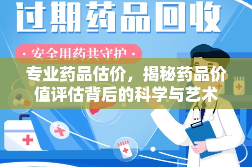 佛山专业药品估价，揭秘药品价值评估背后的科学与艺术