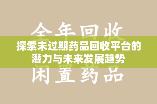 佛山探索未过期药品回收平台的潜力与未来发展趋势