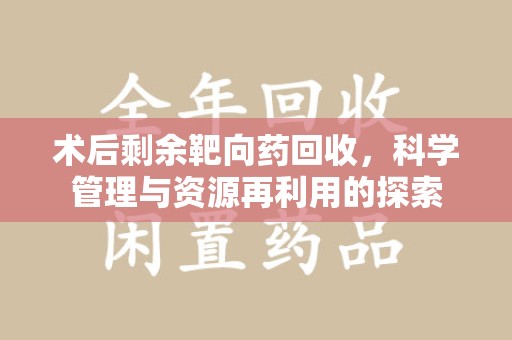 佛山术后剩余靶向药回收，科学管理与资源再利用的探索