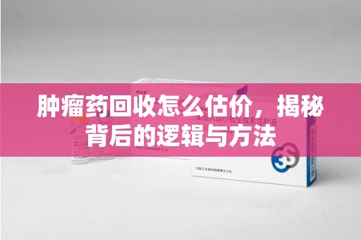 佛山肿瘤药回收怎么估价，揭秘背后的逻辑与方法