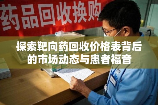 佛山探索靶向药回收价格表背后的市场动态与患者福音
