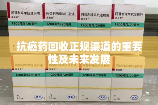 佛山抗癌药回收正规渠道的重要性及未来发展