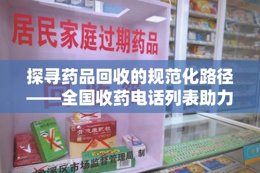 佛山探寻药品回收的规范化路径——全国收药电话列表助力行业发展