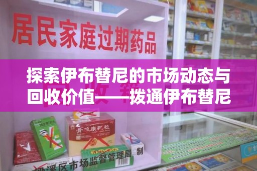 佛山探索伊布替尼的市场动态与回收价值——拨通伊布替尼回收电话开启新机遇