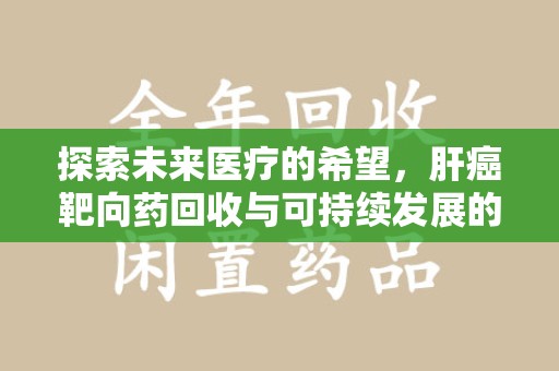 佛山探索未来医疗的希望，肝癌靶向药回收与可持续发展的平衡