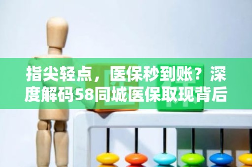 佛山指尖轻点，医保秒到账？深度解码58同城医保取现背后的真相与风险警示