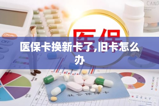 佛山医保卡换新卡了,旧卡怎么办